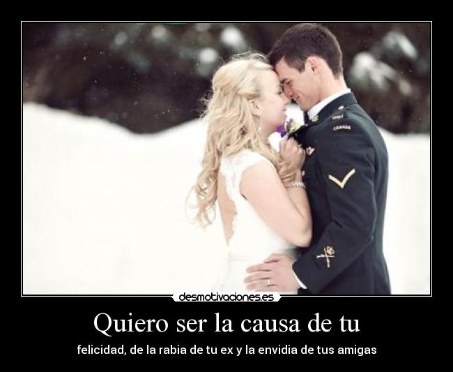 Quiero ser la causa de tu - felicidad, de la rabia de tu ex y la envidia de tus amigas