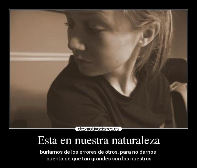 Esta en nuestra naturaleza - burlarnos de los errores de otros, para no darnos 
cuenta de que tan grandes son los nuestros