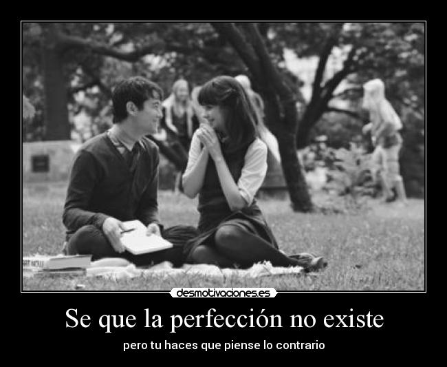 Se que la perfección no existe - pero tu haces que piense lo contrario