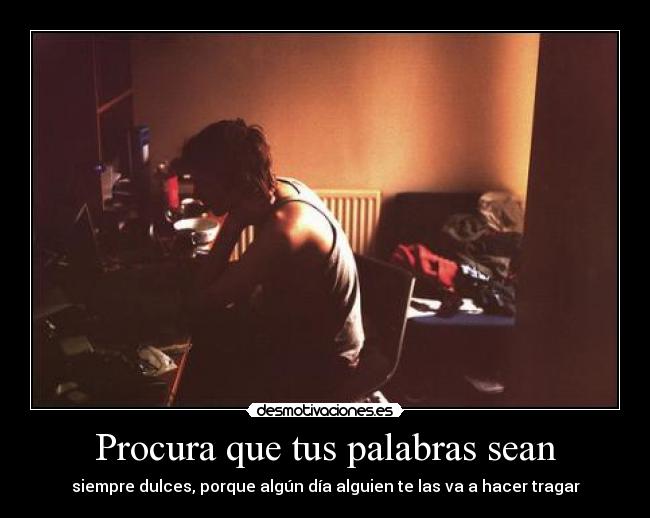 Procura que tus palabras sean - siempre dulces, porque algún día alguien te las va a hacer tragar