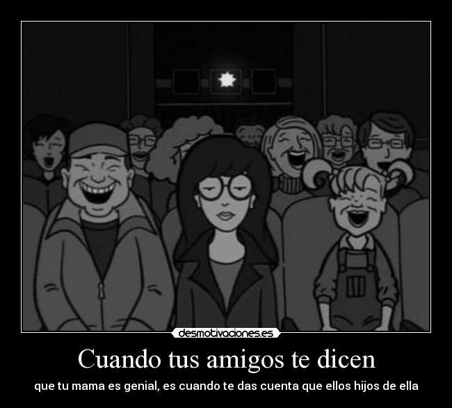 Cuando tus amigos te dicen - que tu mama es genial, es cuando te das cuenta que ellos hijos de ella