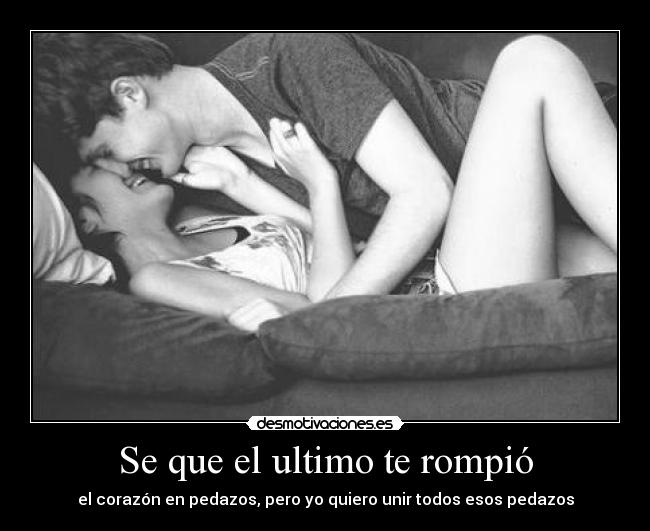 Se que el ultimo te rompió - el corazón en pedazos, pero yo quiero unir todos esos pedazos
