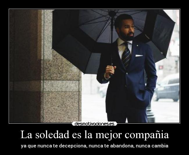 La soledad es la mejor compañia - ya que nunca te decepciona, nunca te abandona, nunca cambia