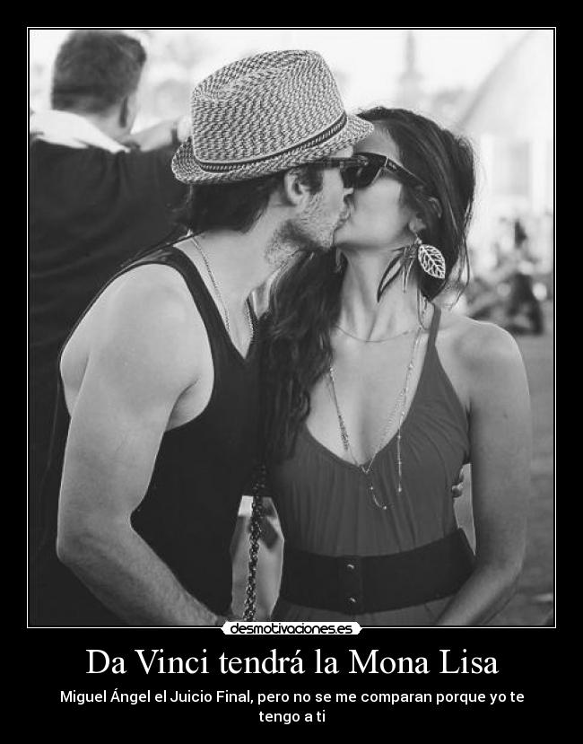 Da Vinci tendrá la Mona Lisa - Miguel Ángel el Juicio Final, pero no se me comparan porque yo te tengo a ti
