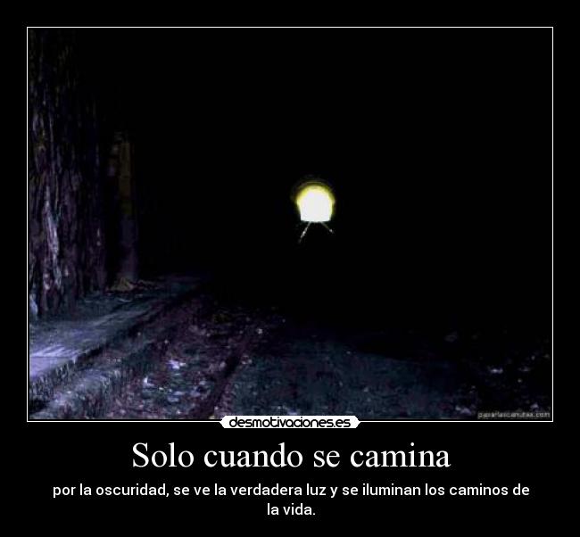 Solo cuando se camina - por la oscuridad, se ve la verdadera luz y se iluminan los caminos de la vida.