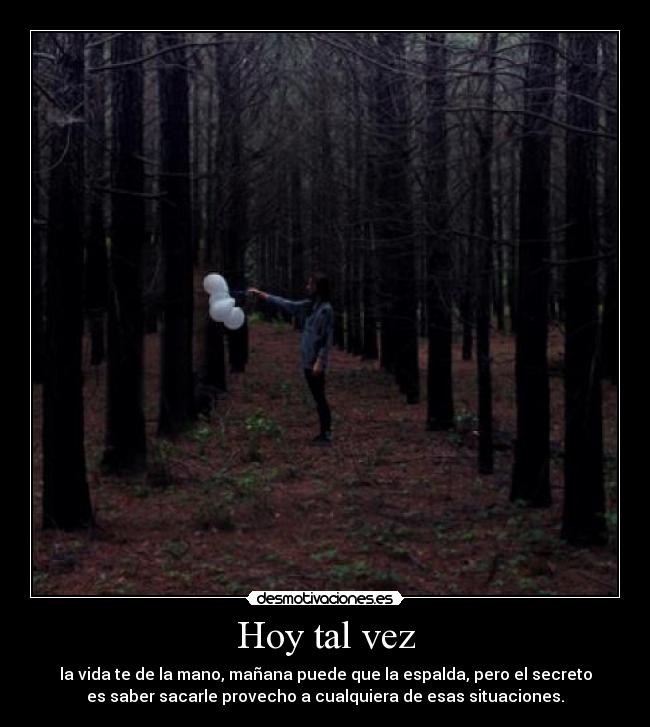 Hoy tal vez - la vida te de la mano, mañana puede que la espalda, pero el secreto
es saber sacarle provecho a cualquiera de esas situaciones.