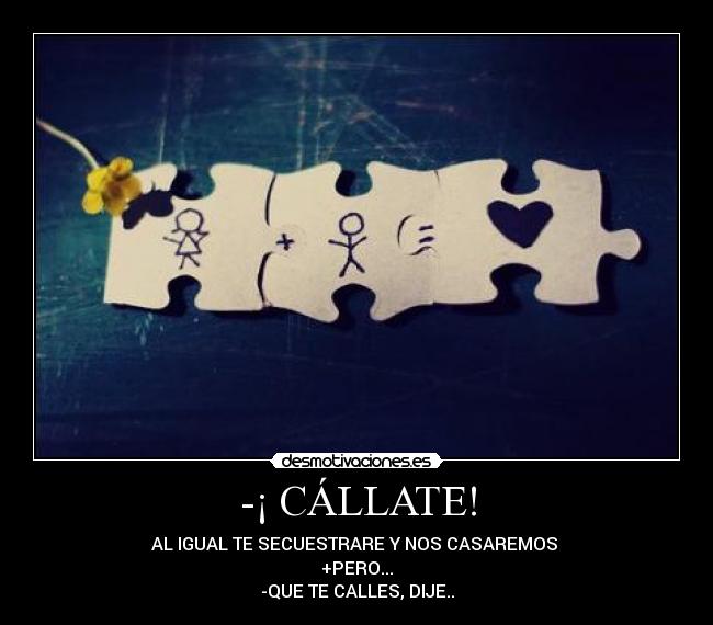 -¡ CÁLLATE! - AL IGUAL TE SECUESTRARE Y NOS CASAREMOS 
+PERO...
-QUE TE CALLES, DIJE..