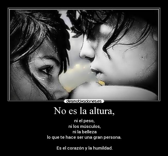 No es la altura, - ni el peso,
ni los músculos,
ni la belleza
lo que te hace ser una gran persona.
Es el corazón y la humildad.