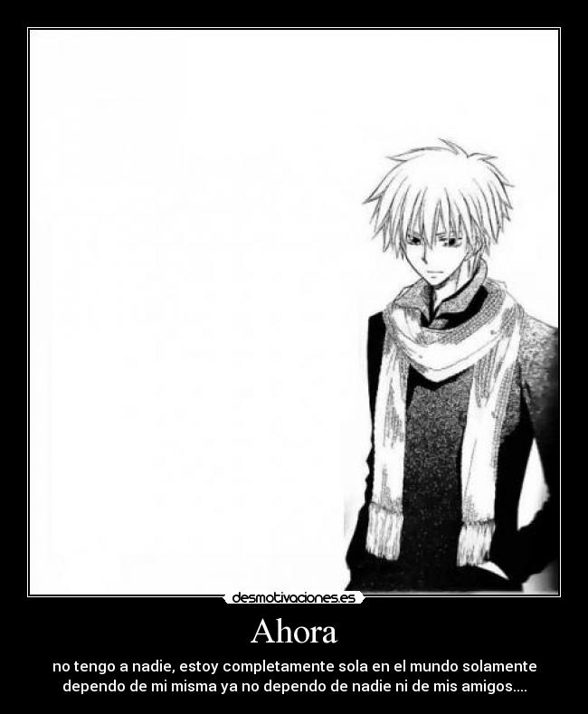 Ahora - no tengo a nadie, estoy completamente sola en el mundo solamente
dependo de mi misma ya no dependo de nadie ni de mis amigos....