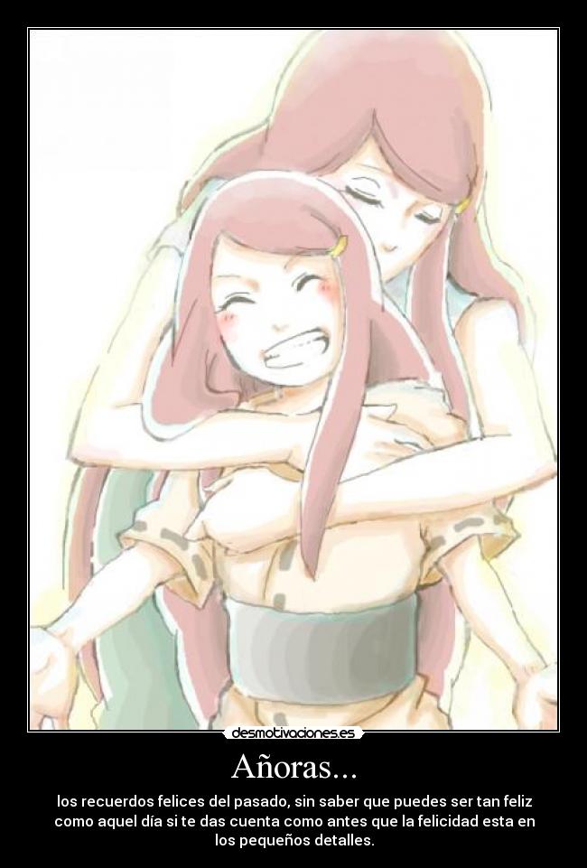 Añoras... - los recuerdos felices del pasado, sin saber que puedes ser tan feliz
como aquel día si te das cuenta como antes que la felicidad esta en
los pequeños detalles.