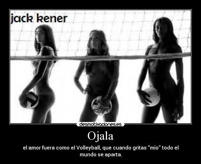 Ojala - el amor fuera como el Volleyball, que cuando gritas mio todo el mundo se aparta.