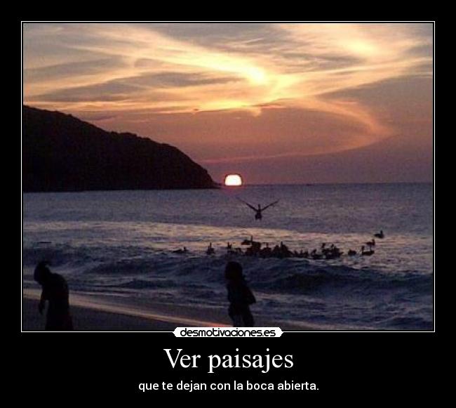 Ver paisajes - que te dejan con la boca abierta.