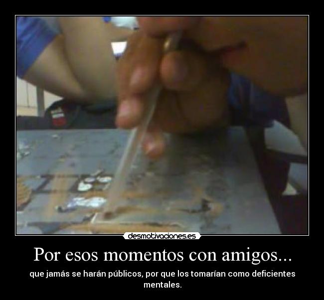 Por esos momentos con amigos... - que jamás se harán públicos, por que los tomarían como deficientes mentales.