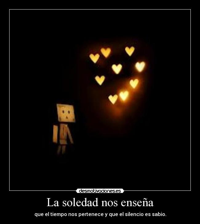 La soledad nos enseña - que el tiempo nos pertenece y que el silencio es sabio.