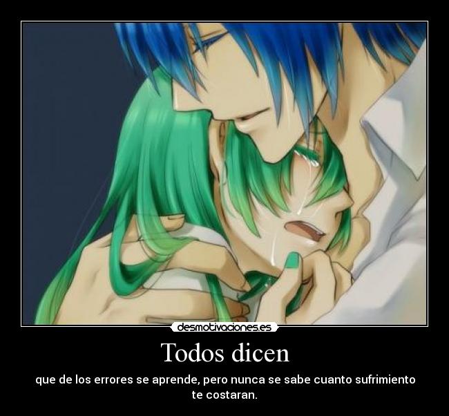 Todos dicen - que de los errores se aprende, pero nunca se sabe cuanto sufrimiento te costaran.