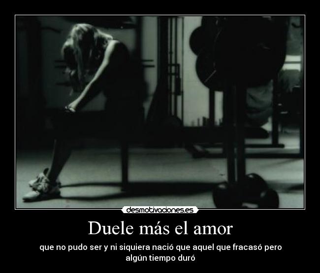 Duele más el amor - que no pudo ser y ni siquiera nació que aquel que fracasó pero algún tiempo duró
