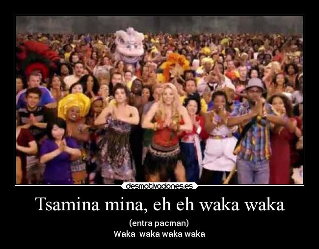 Tsamina mina, eh eh waka waka - (entra pacman)
Waka waka waka waka
