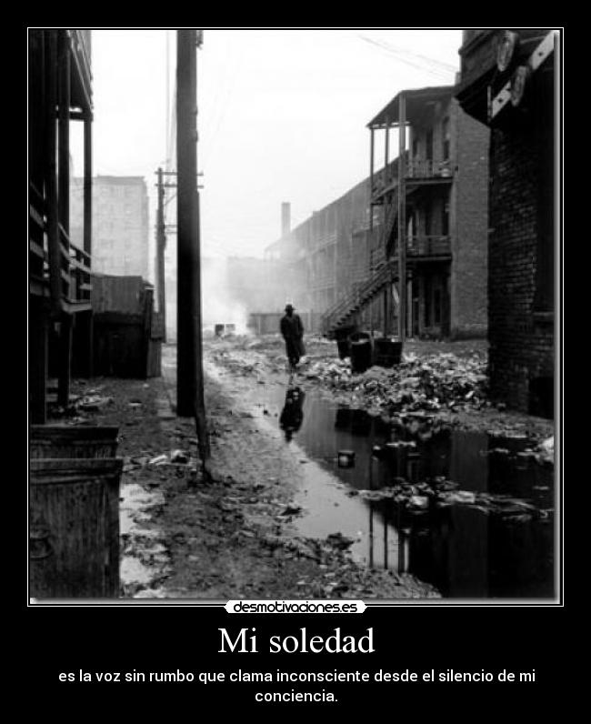 Mi soledad - es la voz sin rumbo que clama inconsciente desde el silencio de mi conciencia.