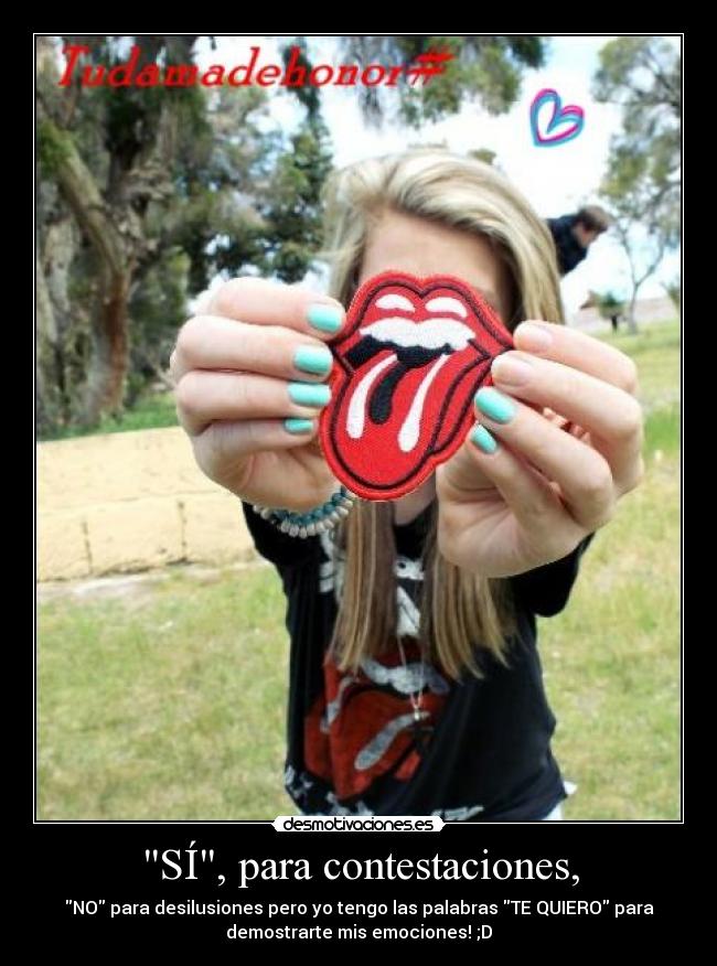 SÍ, para contestaciones, - NO para desilusiones pero yo tengo las palabras TE QUIERO para
demostrarte mis emociones! ;D