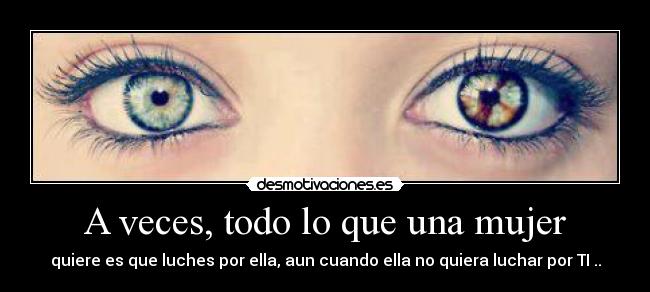 A veces, todo lo que una mujer - quiere es que luches por ella, aun cuando ella no quiera luchar por TI ..