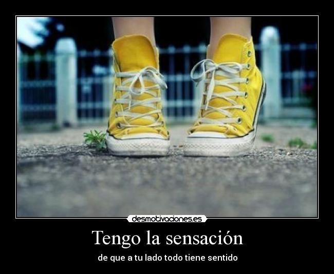 Tengo la sensación - de que a tu lado todo tiene sentido