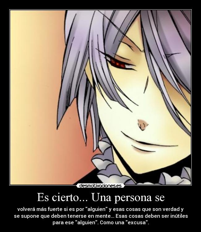 Es cierto... Una persona se - volverá más fuerte si es por alguien y esas cosas que son verdad y
se supone que deben tenerse en mente... Esas cosas deben ser inútiles
para ese alguien. Como una excusa.