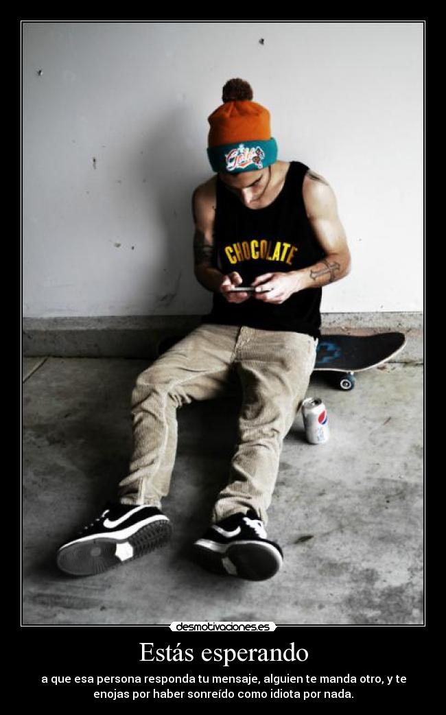 Estás esperando - a que esa persona responda tu mensaje, alguien te manda otro, y te
enojas por haber sonreído como idiota por nada.