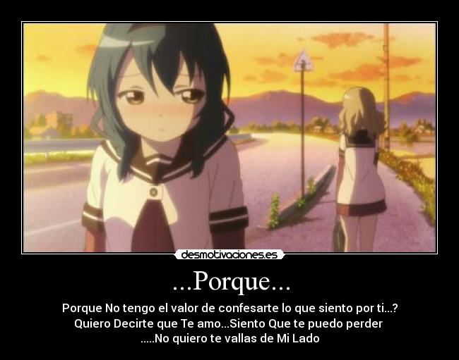 ...Porque... - Porque No tengo el valor de confesarte lo que siento por ti...?
Quiero Decirte que Te amo...Siento Que te puedo perder 
.....No quiero te vallas de Mi Lado