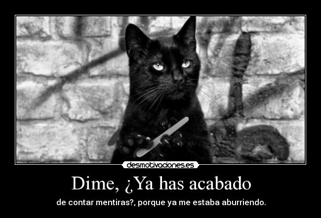 Dime, ¿Ya has acabado - de contar mentiras?, porque ya me estaba aburriendo.