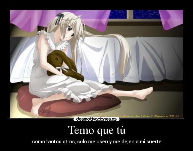 Temo que tù - como tantos otros, solo me usen y me dejen a mi suerte