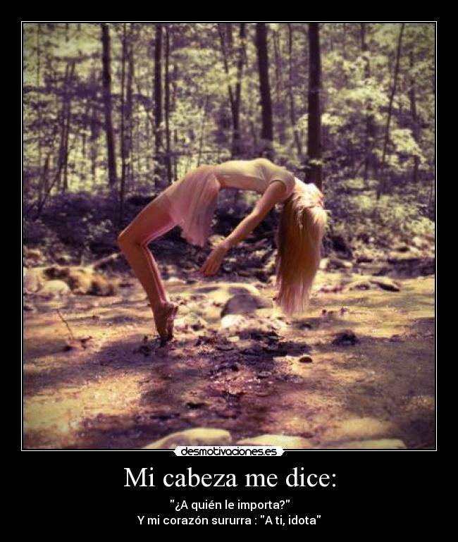 Mi cabeza me dice: - ¿A quién le importa?
Y mi corazón sururra : A ti, idota