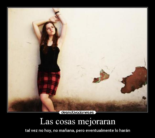 Las cosas mejoraran - tal vez no hoy, no mañana, pero eventualmente lo harán