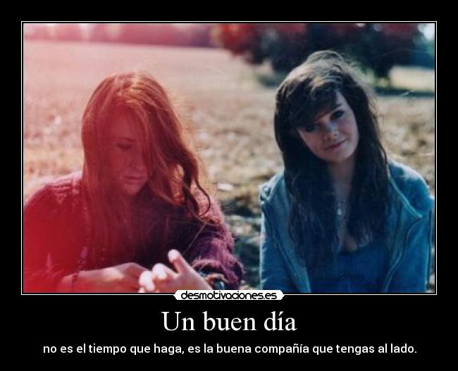 Un buen día - no es el tiempo que haga, es la buena compañía que tengas al lado.