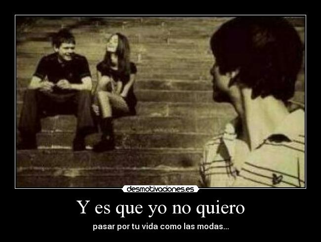 Y es que yo no quiero - pasar por tu vida como las modas...