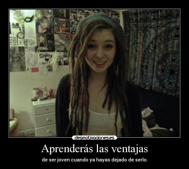 Aprenderás las ventajas - de ser joven cuando ya hayas dejado de serlo.