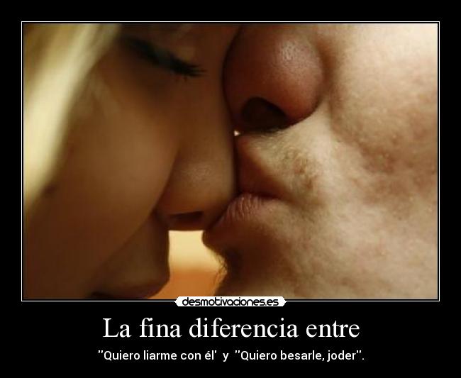La fina diferencia entre - Quiero liarme con él y Quiero besarle, joder.