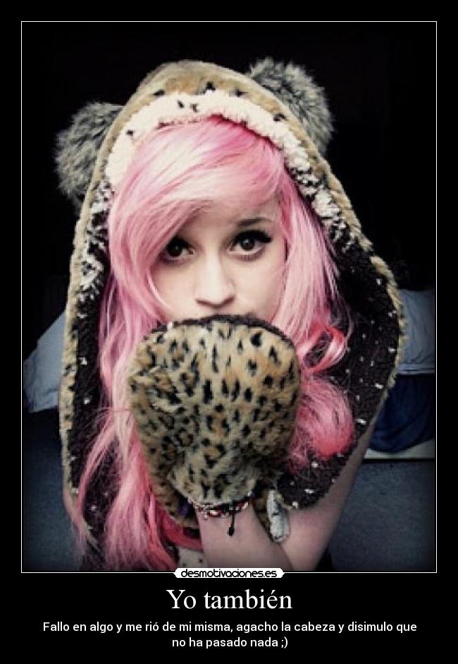 Yo también - Fallo en algo y me rió de mi misma, agacho la cabeza y disimulo que
no ha pasado nada ;)