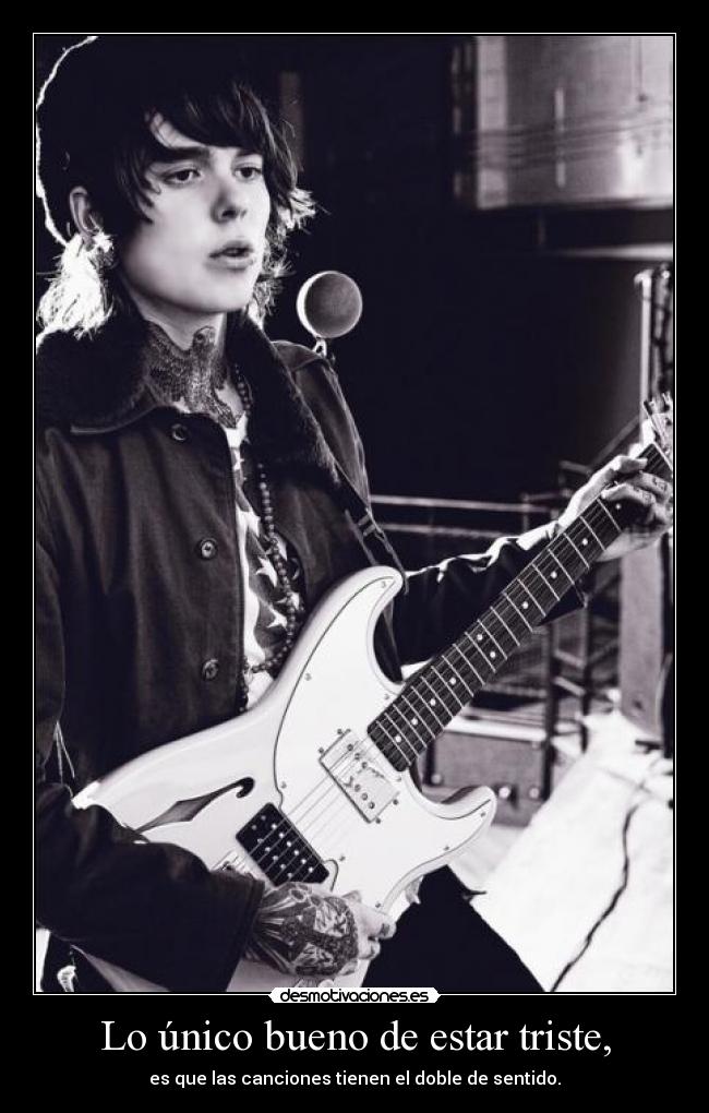 Lo único bueno de estar triste, - es que las canciones tienen el doble de sentido.