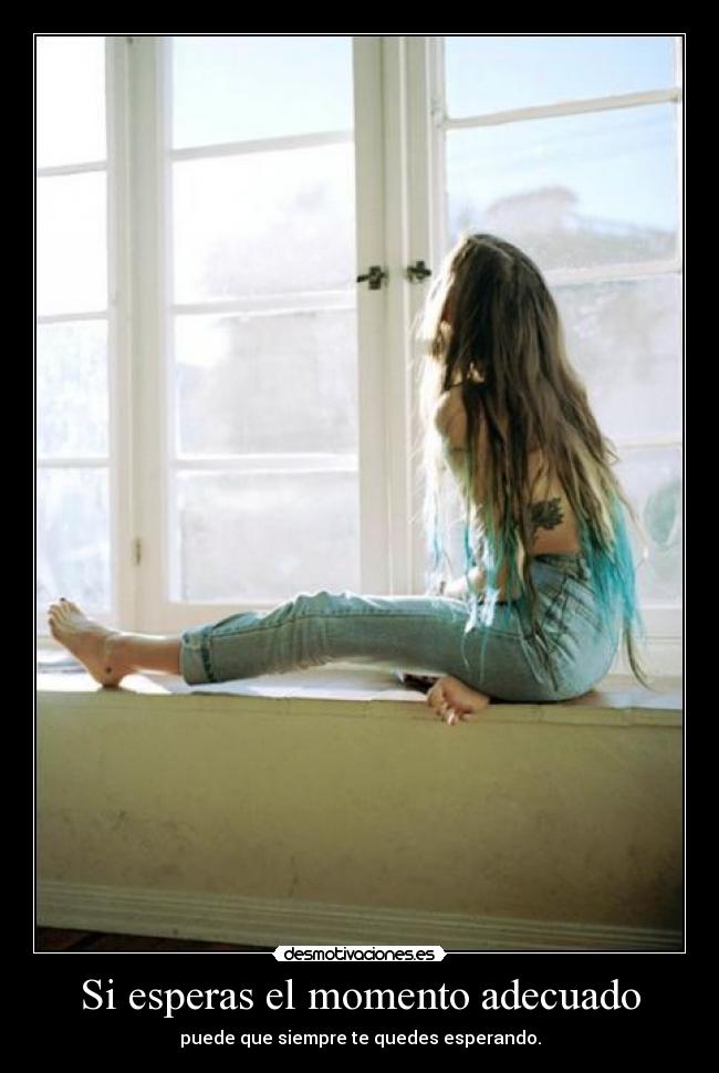 Si esperas el momento adecuado - puede que siempre te quedes esperando.