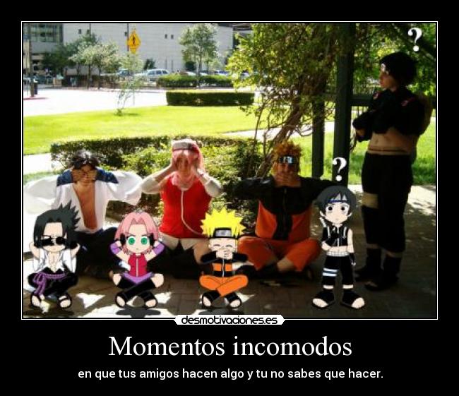 Momentos incomodos - en que tus amigos hacen algo y tu no sabes que hacer.