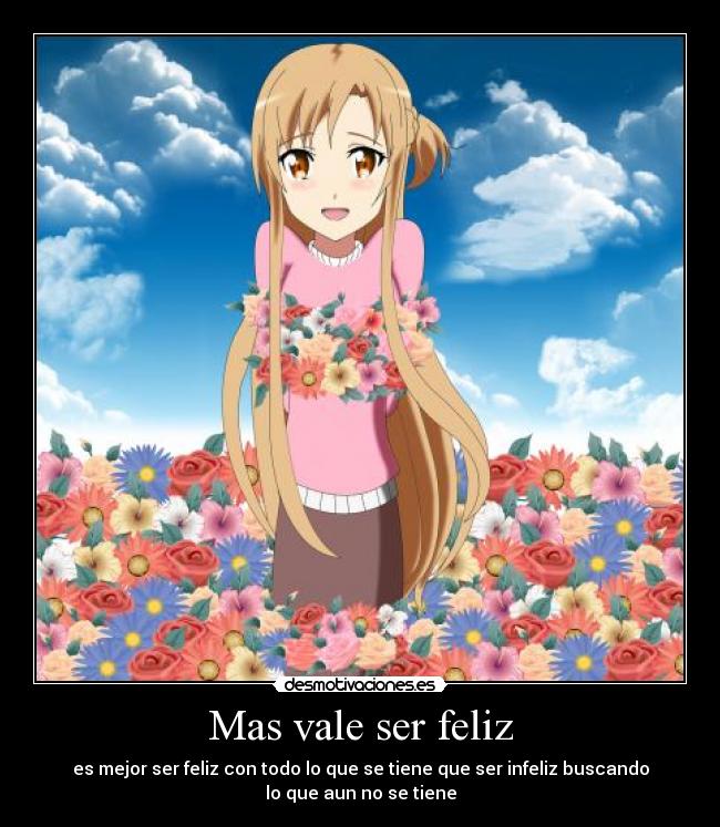 Mas vale ser feliz - es mejor ser feliz con todo lo que se tiene que ser infeliz buscando
lo que aun no se tiene