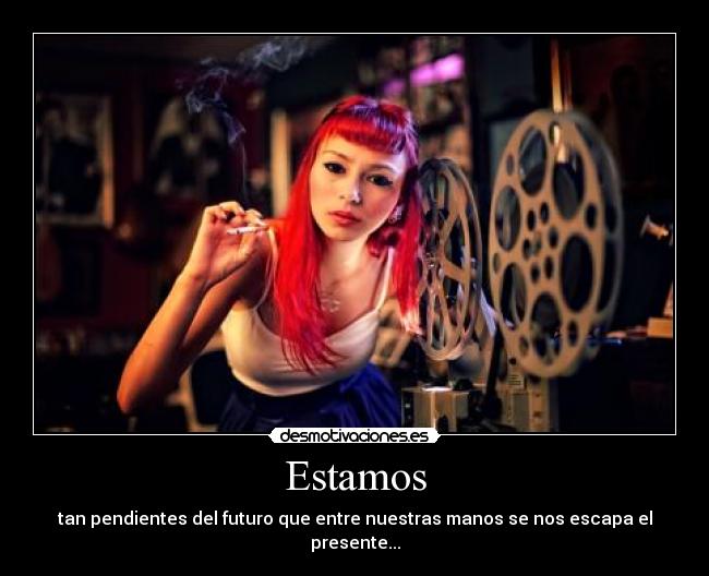 Estamos - tan pendientes del futuro que entre nuestras manos se nos escapa el presente...