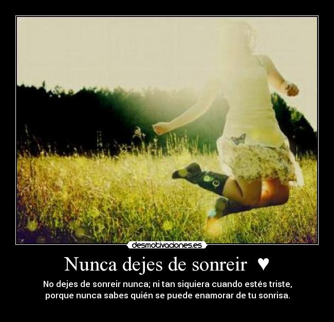 Nunca dejes de sonreir ♥ - No dejes de sonreir nunca; ni tan siquiera cuando estés triste,
porque nunca sabes quién se puede enamorar de tu sonrisa.
♥