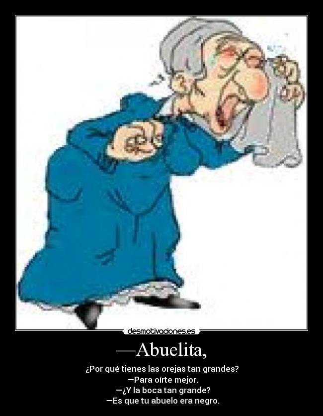 —Abuelita, - ¿Por qué tienes las orejas tan grandes?
—Para oírte mejor.
—¿Y la boca tan grande?
—Es que tu abuelo era negro.