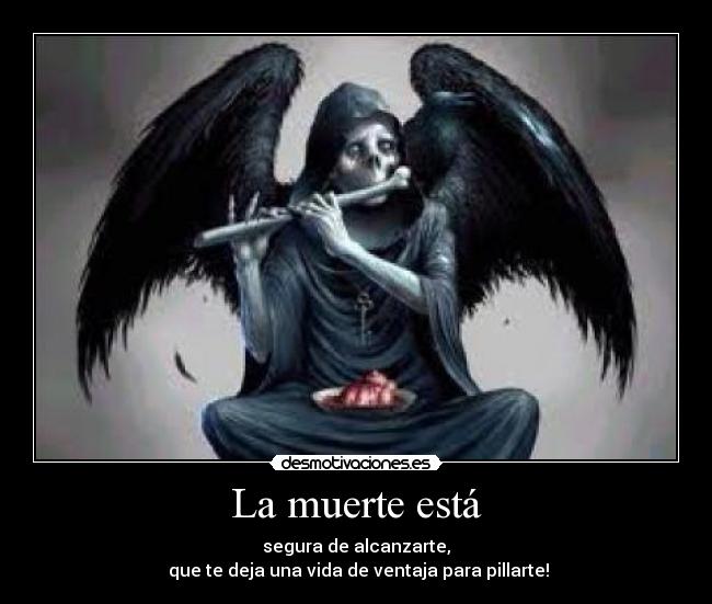 La muerte está - segura de alcanzarte,
que te deja una vida de ventaja para pillarte!