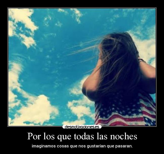 Por los que todas las noches - imaginamos cosas que nos gustarían que pasaran.
