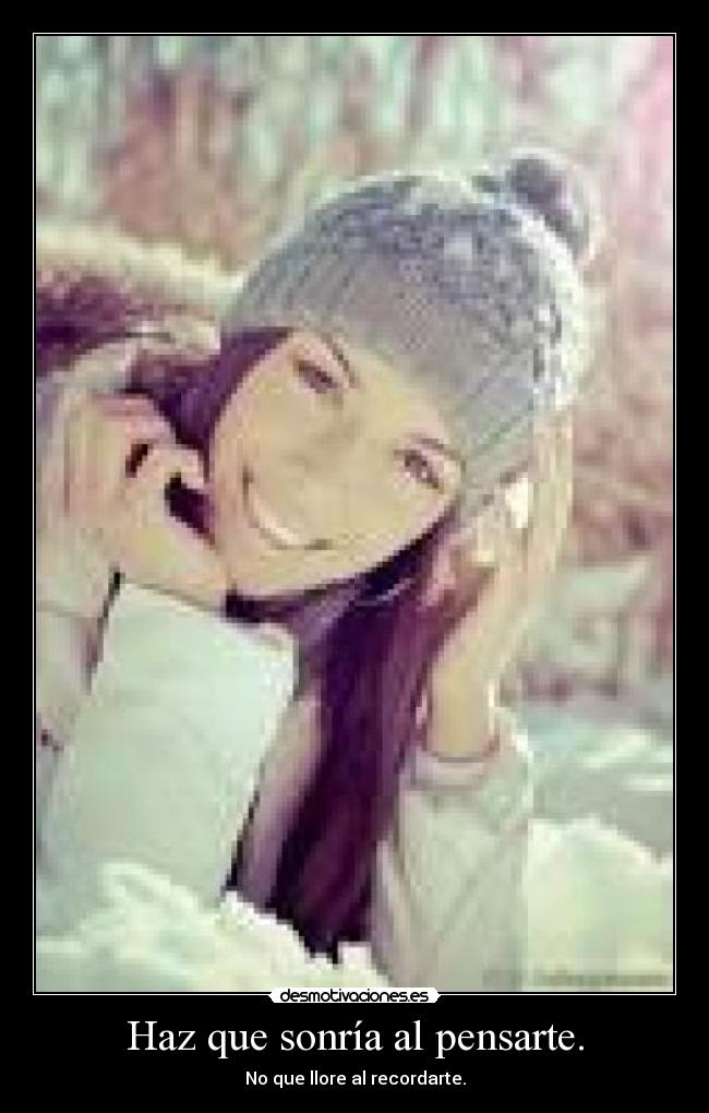 Haz que sonría al pensarte. - No que llore al recordarte.