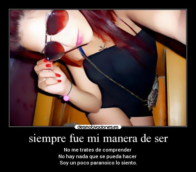 siempre fue mi manera de ser - No me trates de comprender
No hay nada que se pueda hacer
Soy un poco paranoico lo siento.