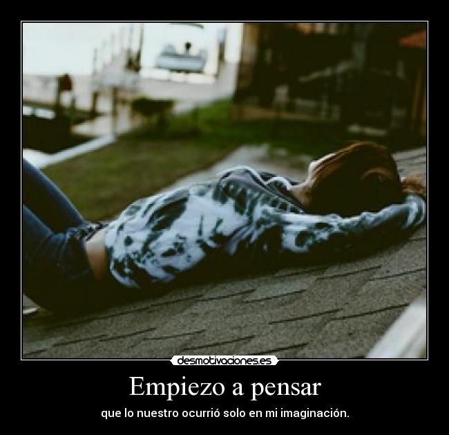 Empiezo a pensar - que lo nuestro ocurrió solo en mi imaginación.