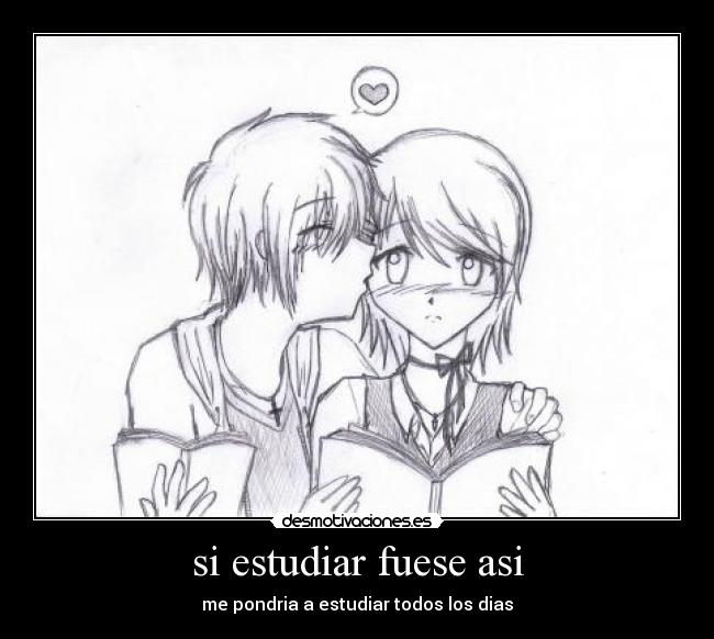 si estudiar fuese asi - me pondria a estudiar todos los dias